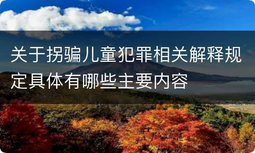 关于拐骗儿童犯罪相关解释规定具体有哪些主要内容