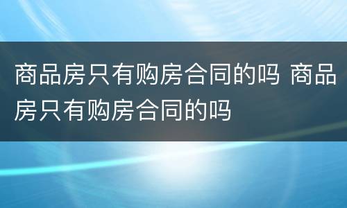 商品房只有购房合同的吗 商品房只有购房合同的吗