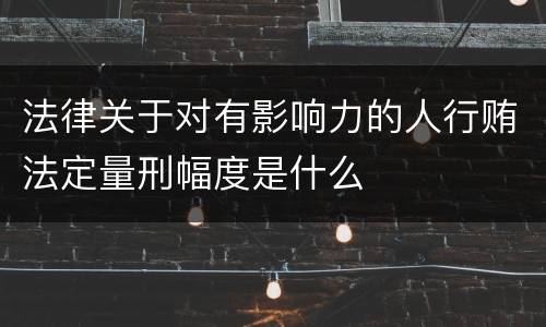 法律关于对有影响力的人行贿法定量刑幅度是什么
