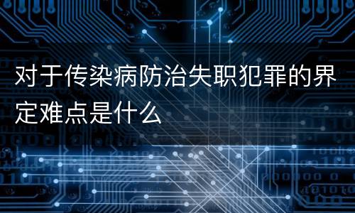 对于传染病防治失职犯罪的界定难点是什么