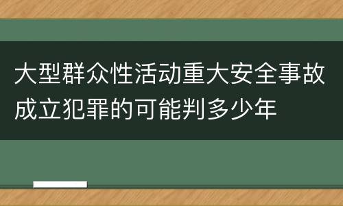 大型群众性活动重大安全事故成立犯罪的可能判多少年