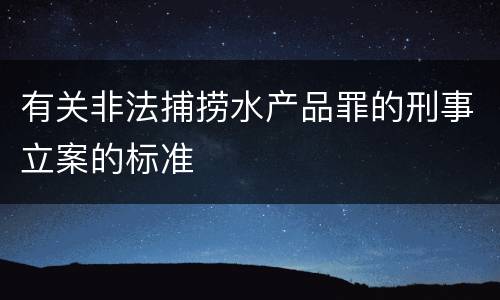 有关非法捕捞水产品罪的刑事立案的标准
