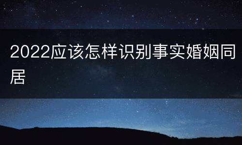 2022应该怎样识别事实婚姻同居