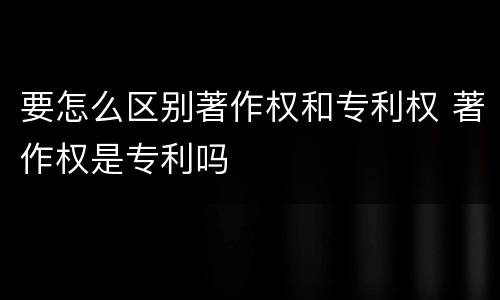 要怎么区别著作权和专利权 著作权是专利吗