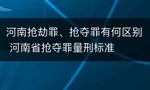 河南抢劫罪、抢夺罪有何区别 河南省抢夺罪量刑标准