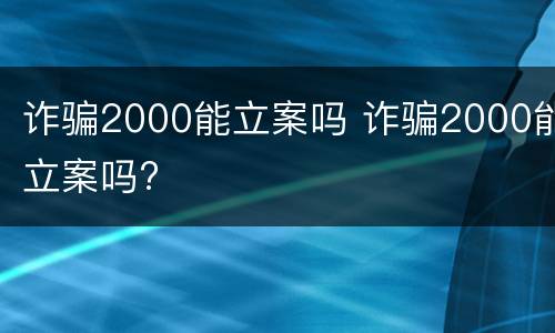 诈骗2000能立案吗 诈骗2000能立案吗?