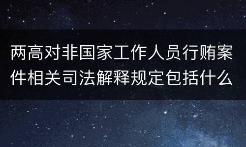两高对非国家工作人员行贿案件相关司法解释规定包括什么内容