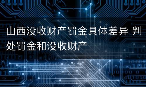 山西没收财产罚金具体差异 判处罚金和没收财产