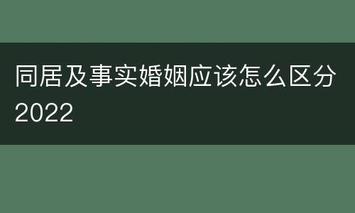 同居及事实婚姻应该怎么区分2022
