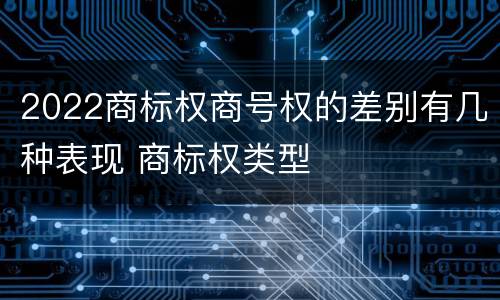 2022商标权商号权的差别有几种表现 商标权类型