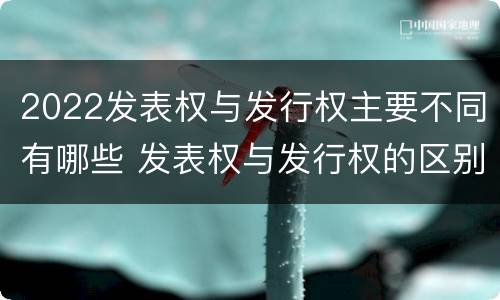 2022发表权与发行权主要不同有哪些 发表权与发行权的区别