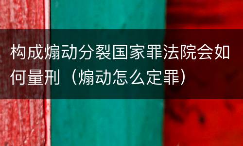 构成煽动分裂国家罪法院会如何量刑（煽动怎么定罪）