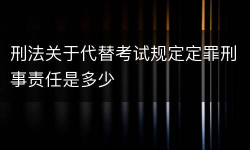 刑法关于代替考试规定定罪刑事责任是多少
