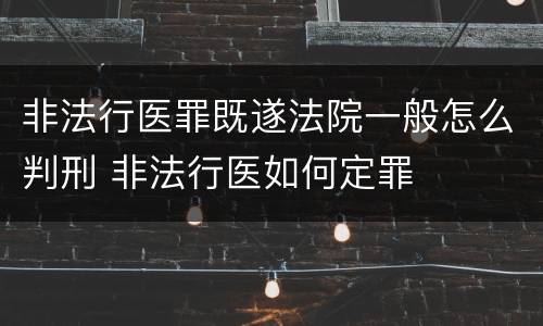 非法行医罪既遂法院一般怎么判刑 非法行医如何定罪