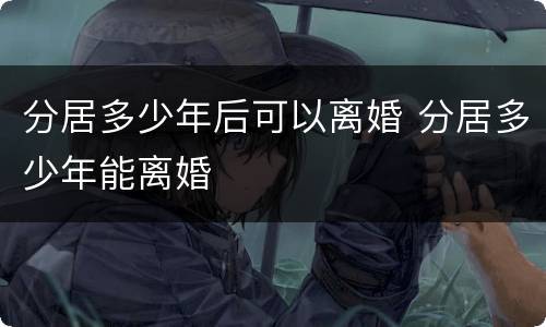 分居多少年后可以离婚 分居多少年能离婚