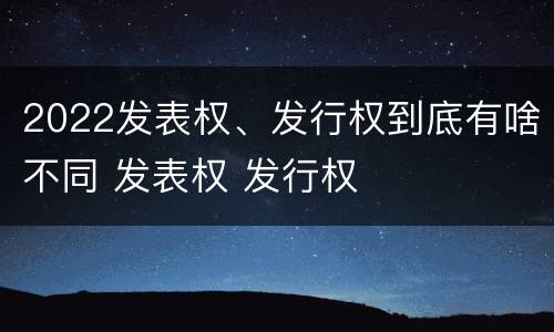 2022发表权、发行权到底有啥不同 发表权 发行权