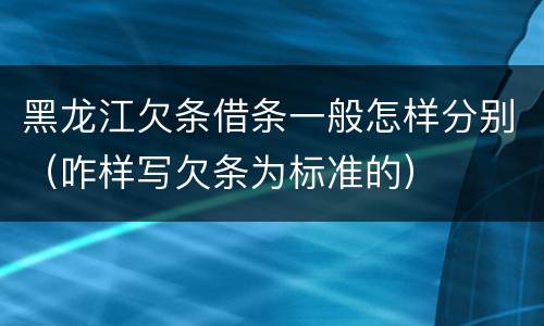 黑龙江欠条借条一般怎样分别（咋样写欠条为标准的）