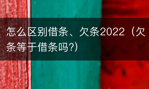 怎么区别借条、欠条2022（欠条等于借条吗?）