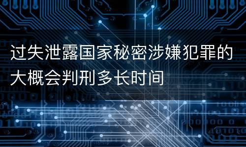 过失泄露国家秘密涉嫌犯罪的大概会判刑多长时间