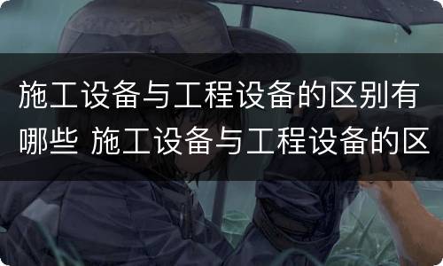 施工设备与工程设备的区别有哪些 施工设备与工程设备的区别有哪些呢
