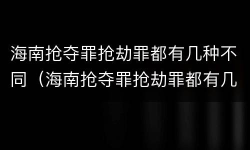 海南抢夺罪抢劫罪都有几种不同（海南抢夺罪抢劫罪都有几种不同行为）