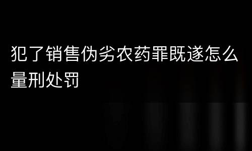 犯了销售伪劣农药罪既遂怎么量刑处罚