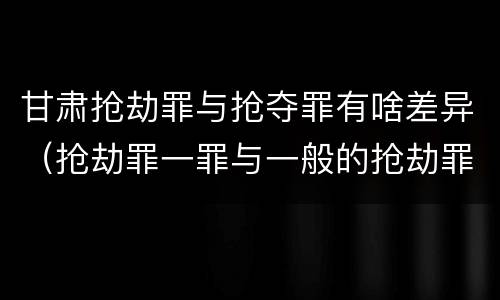 甘肃抢劫罪与抢夺罪有啥差异（抢劫罪一罪与一般的抢劫罪区别）