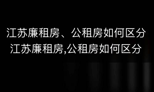 江苏廉租房、公租房如何区分 江苏廉租房,公租房如何区分等级