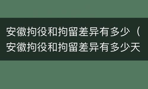 安徽拘役和拘留差异有多少（安徽拘役和拘留差异有多少天）