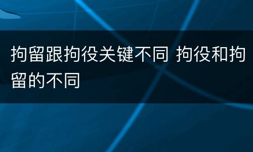 拘留跟拘役关键不同 拘役和拘留的不同
