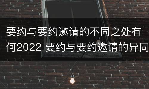 要约与要约邀请的不同之处有何2022 要约与要约邀请的异同