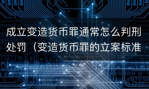 成立变造货币罪通常怎么判刑处罚（变造货币罪的立案标准）