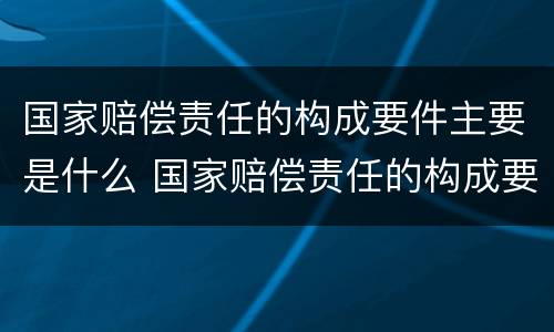 国家赔偿责任的构成要件主要是什么 国家赔偿责任的构成要件有哪些