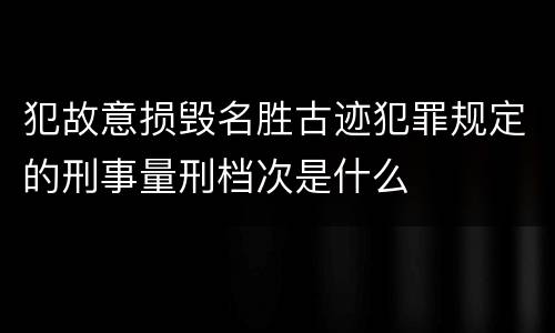 犯故意损毁名胜古迹犯罪规定的刑事量刑档次是什么