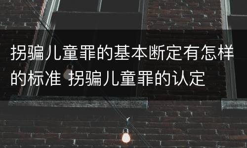 拐骗儿童罪的基本断定有怎样的标准 拐骗儿童罪的认定