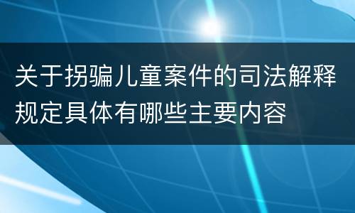 关于拐骗儿童案件的司法解释规定具体有哪些主要内容