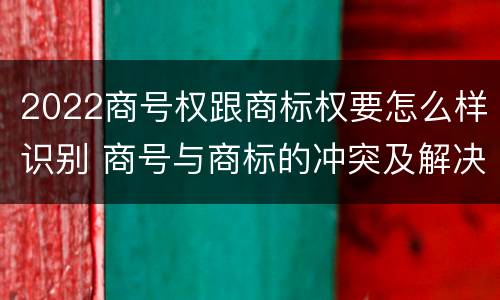 2022商号权跟商标权要怎么样识别 商号与商标的冲突及解决措施