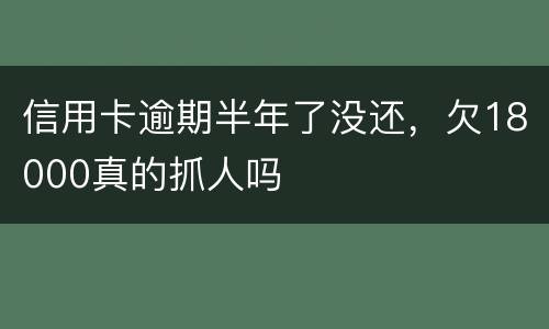 信用卡逾期半年了没还，欠18000真的抓人吗