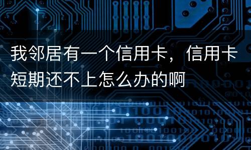 我邻居有一个信用卡，信用卡短期还不上怎么办的啊