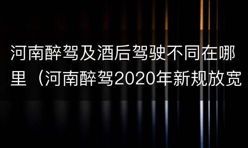 河南醉驾及酒后驾驶不同在哪里（河南醉驾2020年新规放宽）