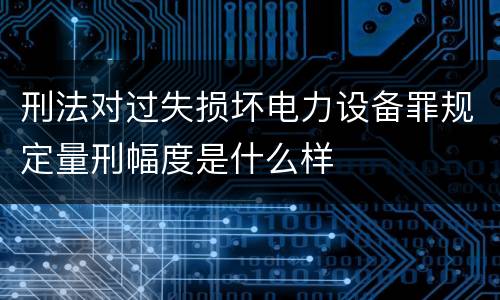 刑法对过失损坏电力设备罪规定量刑幅度是什么样
