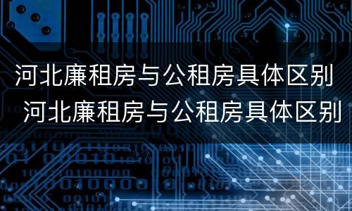 河北廉租房与公租房具体区别 河北廉租房与公租房具体区别在哪