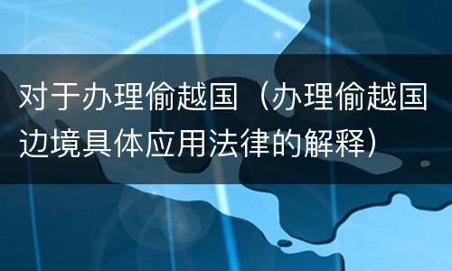 对于办理偷越国（办理偷越国边境具体应用法律的解释）