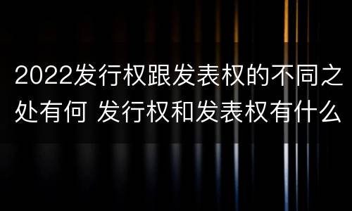 2022发行权跟发表权的不同之处有何 发行权和发表权有什么区别