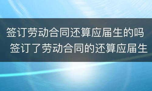 签订劳动合同还算应届生的吗 签订了劳动合同的还算应届生吗