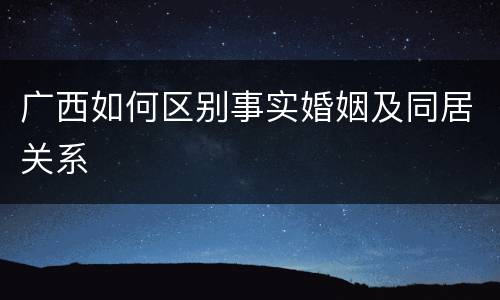 广西如何区别事实婚姻及同居关系