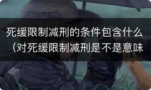 死缓限制减刑的条件包含什么（对死缓限制减刑是不是意味着死刑）