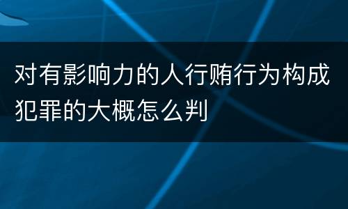 对有影响力的人行贿行为构成犯罪的大概怎么判