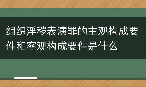 组织淫秽表演罪的主观构成要件和客观构成要件是什么