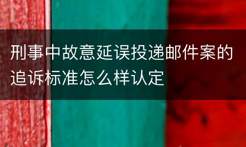 刑事中故意延误投递邮件案的追诉标准怎么样认定